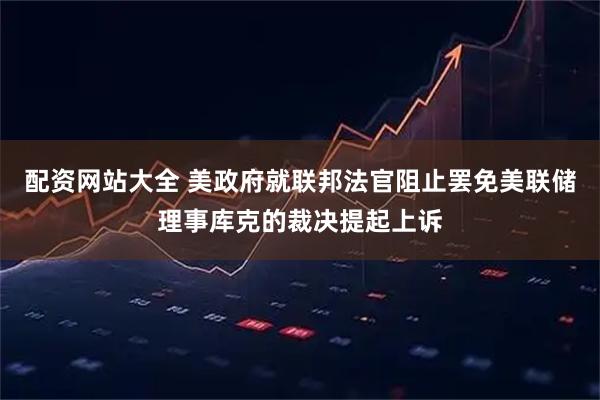 配资网站大全 美政府就联邦法官阻止罢免美联储理事库克的裁决提起上诉