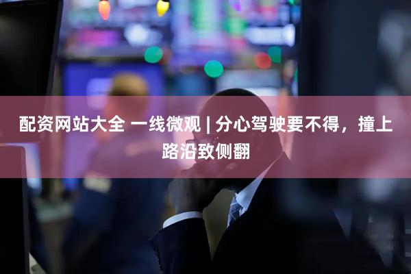 配资网站大全 一线微观 | 分心驾驶要不得，撞上路沿致侧翻
