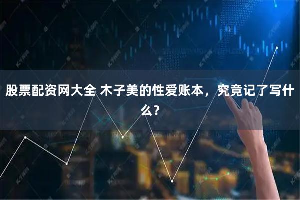 股票配资网大全 木子美的性爱账本，究竟记了写什么？