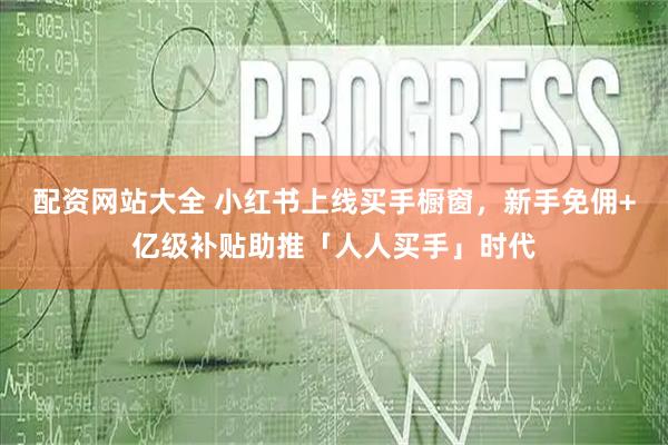 配资网站大全 小红书上线买手橱窗，新手免佣+亿级补贴助推「人人买手」时代