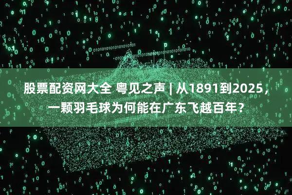 股票配资网大全 粤见之声 | 从1891到2025，一颗羽毛球为何能在广东飞越百年？