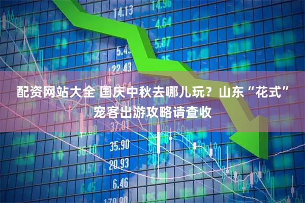 配资网站大全 国庆中秋去哪儿玩？山东“花式”宠客出游攻略请查收