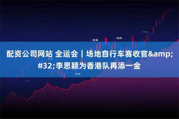 配资公司网站 全运会｜场地自行车赛收官 李思颖为香港队再添一金