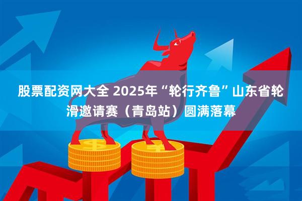 股票配资网大全 2025年“轮行齐鲁”山东省轮滑邀请赛（青岛站）圆满落幕