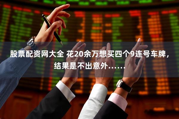 股票配资网大全 花20余万想买四个9连号车牌，结果是不出意外……