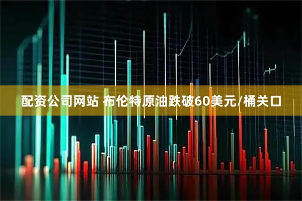 配资公司网站 布伦特原油跌破60美元/桶关口