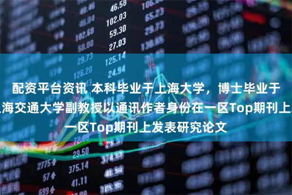 配资平台资讯 本科毕业于上海大学，博士毕业于清华大学，上海交通大学副教授以通讯作者身份在一区Top期刊上发表研究论文